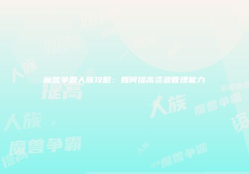 魔兽争霸人族攻略：如何提高资源管理能力