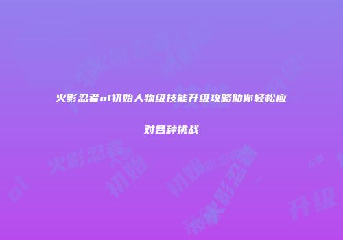 火影忍者ol初始人物级技能升级攻略助你轻松应对各种挑战