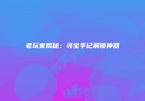 老玩家揭秘：寻宝手记解锁神器
