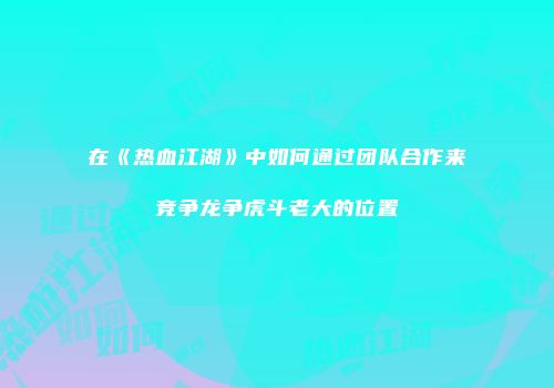 在《热血江湖》中如何通过团队合作来竞争龙争虎斗老大的位置