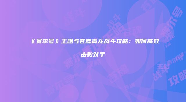 《赛尔号》王哈与苍魂青龙战斗攻略：如何高效击败对手