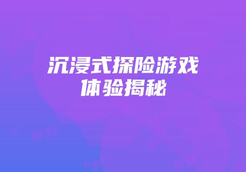 沉浸式探险游戏体验揭秘