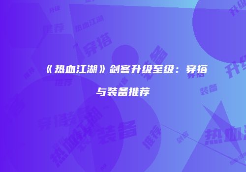 《热血江湖》剑客升级至级：穿搭与装备推荐