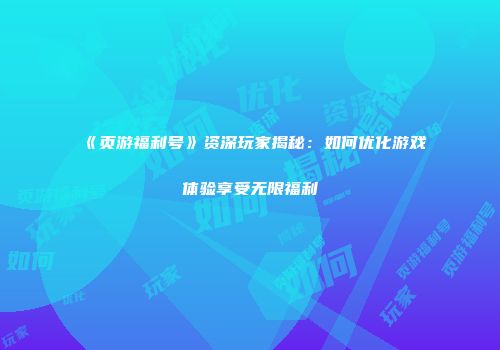 《页游福利号》资深玩家揭秘：如何优化游戏体验享受无限福利