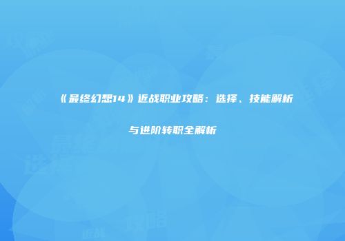 《最终幻想14》近战职业攻略：选择、技能解析与进阶转职全解析