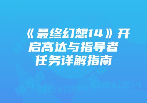 《最终幻想14》开启高达与指导者任务详解指南