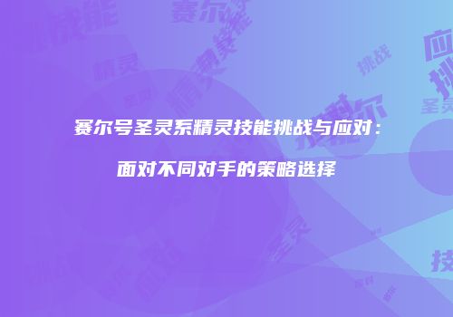 赛尔号圣灵系精灵技能挑战与应对：面对不同对手的策略选择