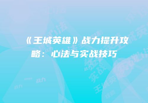 《王城英雄》战力提升攻略：心法与实战技巧