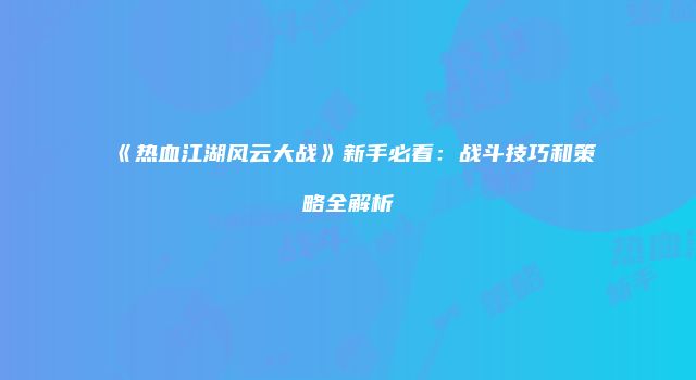 《热血江湖风云大战》新手必看：战斗技巧和策略全解析