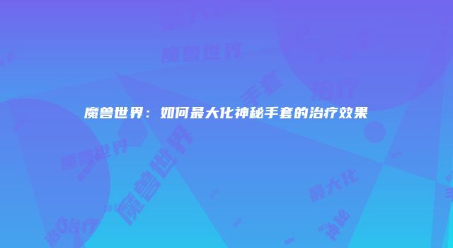魔兽世界：如何最大化神秘手套的治疗效果