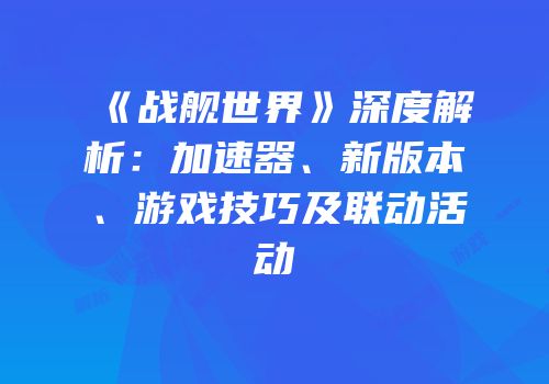 《战舰世界》深度解析：加速器、新版本、游戏技巧及联动活动