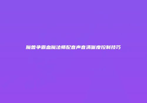 魔兽争霸血魔法师配音声音清晰度控制技巧