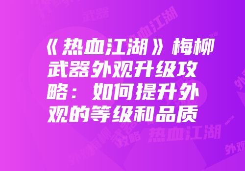《热血江湖》梅柳武器外观升级攻略：如何提升外观的等级和品质