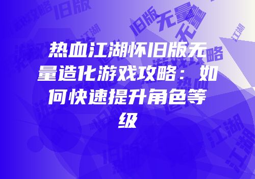 热血江湖怀旧版无量造化游戏攻略：如何快速提升角色等级