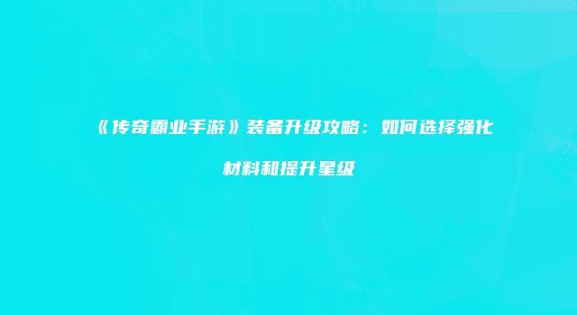 《传奇霸业手游》装备升级攻略：如何选择强化材料和提升星级