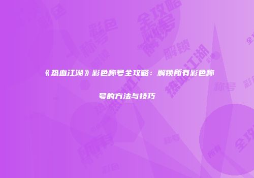 《热血江湖》彩色称号全攻略：解锁所有彩色称号的方法与技巧