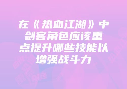 在《热血江湖》中剑客角色应该重点提升哪些技能以增强战斗力