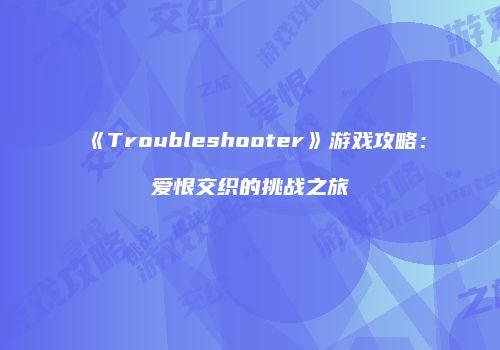 《Troubleshooter》游戏攻略：爱恨交织的挑战之旅