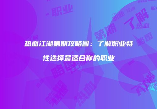 热血江湖第期攻略图:了解职业特性选择最适合你的职业