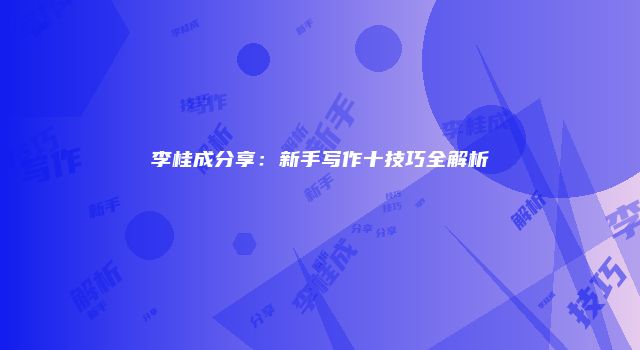 李桂成分享：新手写作十技巧全解析