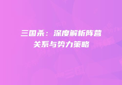 三国杀：深度解析阵营关系与势力策略