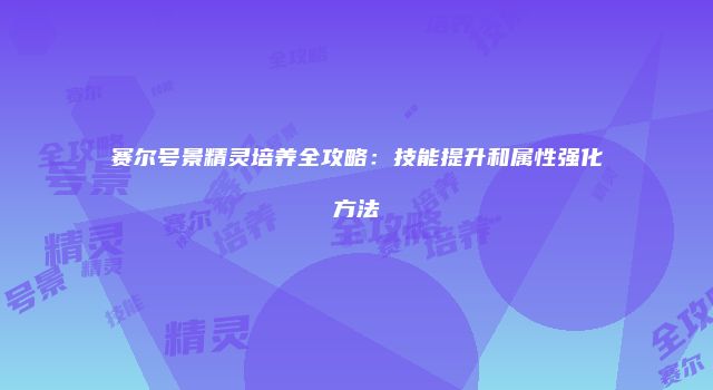 赛尔号景精灵培养全攻略：技能提升和属性强化方法