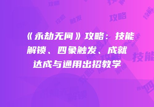 《永劫无间》攻略：技能解锁、四象触发、成就达成与通用出招教学