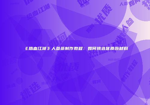 《热血江湖》人参茶制作教程：如何挑选优质原材料