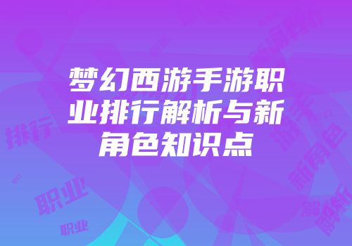 梦幻西游手游职业排行解析与新角色知识点