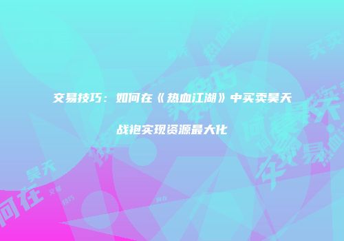 交易技巧：如何在《热血江湖》中买卖昊天战袍实现资源最大化