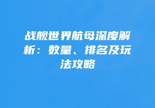 战舰世界航母深度解析：数量、排名及玩法攻略