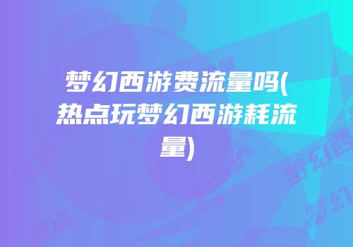 梦幻西游费流量吗(热点玩梦幻西游耗流量)