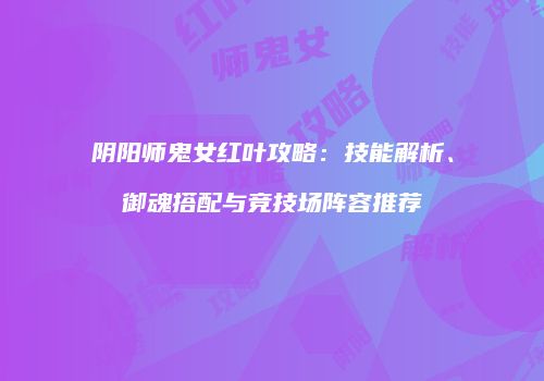阴阳师鬼女红叶攻略：技能解析、御魂搭配与竞技场阵容推荐