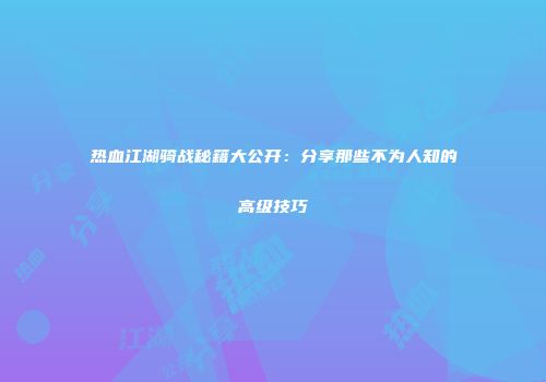 热血江湖骑战秘籍大公开：分享那些不为人知的高级技巧
