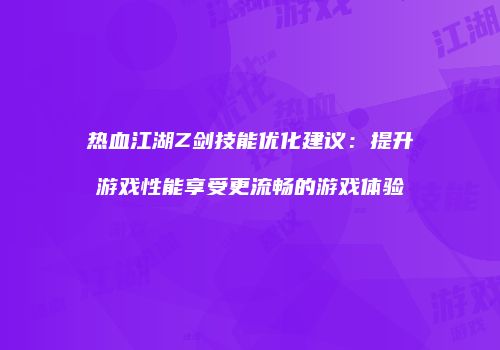 热血江湖Z剑技能优化建议：提升游戏性能享受更流畅的游戏体验