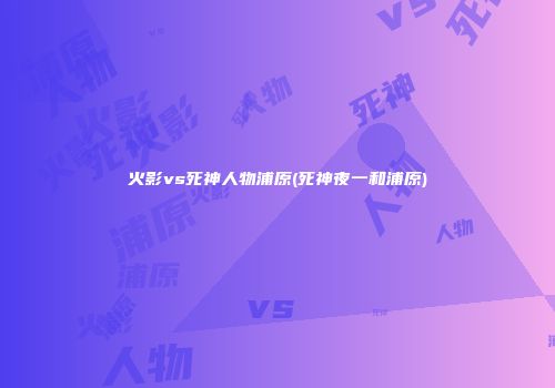 火影vs死神人物浦原(死神夜一和浦原)