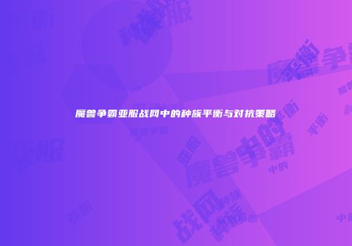 魔兽争霸亚服战网中的种族平衡与对抗策略