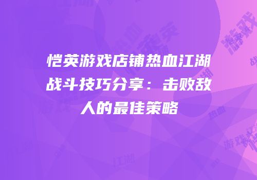 恺英游戏店铺热血江湖战斗技巧分享:击败敌人的最佳策略