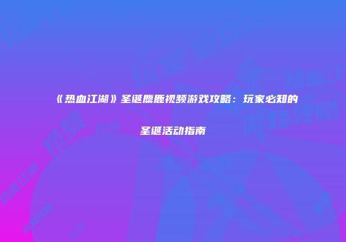 《热血江湖》圣诞麋鹿视频游戏攻略：玩家必知的圣诞活动指南