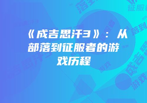 《成吉思汗3》：从部落到征服者的游戏历程