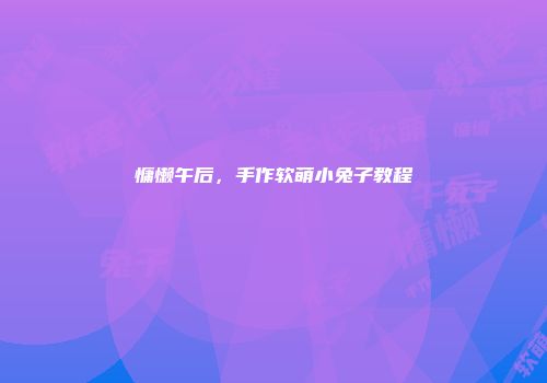 慵懒午后，手作软萌小兔子教程