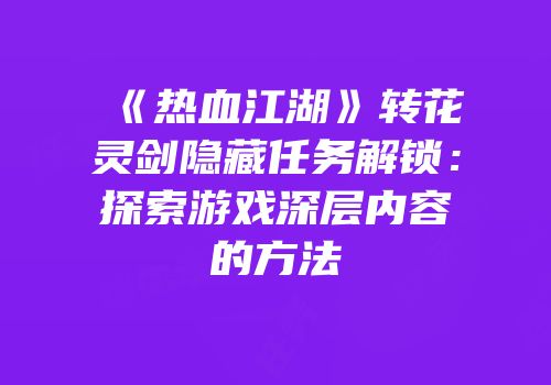 《热血江湖》转花灵剑隐藏任务解锁：探索游戏深层内容的方法