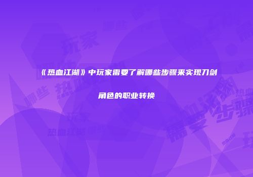 《热血江湖》中玩家需要了解哪些步骤来实现刀剑角色的职业转换