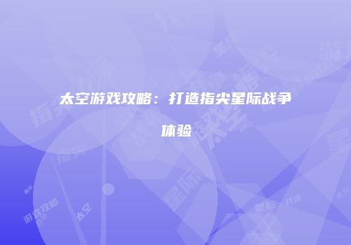 太空游戏攻略：打造指尖星际战争体验