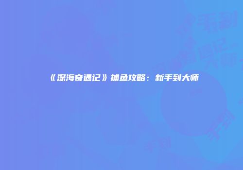 《深海奇遇记》捕鱼攻略：新手到大师