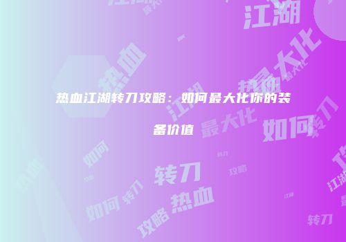 热血江湖转刀攻略：如何最大化你的装备价值
