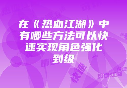在《热血江湖》中有哪些方法可以快速实现角色强化到级