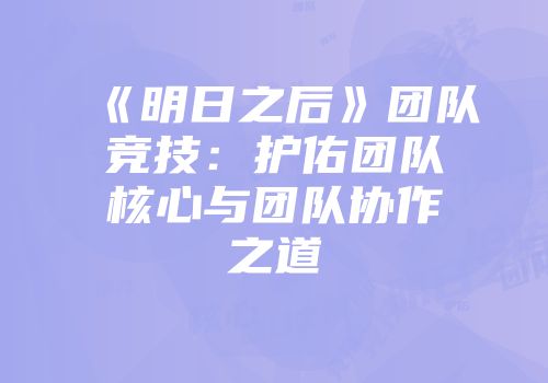 《明日之后》团队竞技：护佑团队核心与团队协作之道