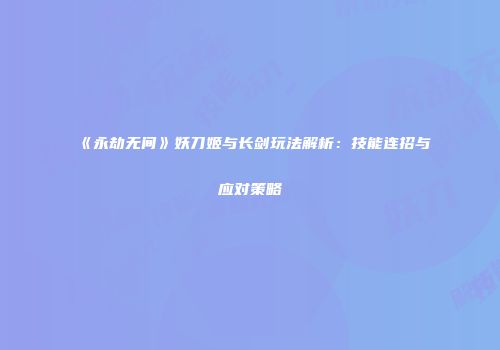 《永劫无间》妖刀姬与长剑玩法解析：技能连招与应对策略