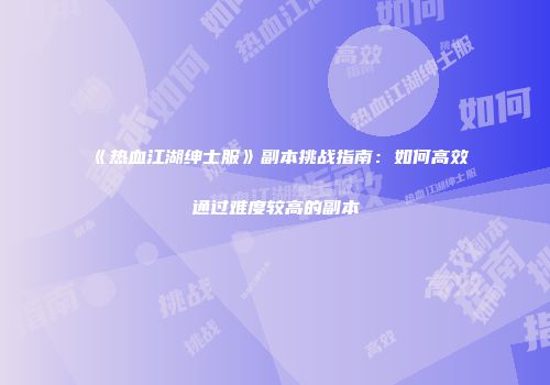 《热血江湖绅士服》副本挑战指南：如何高效通过难度较高的副本